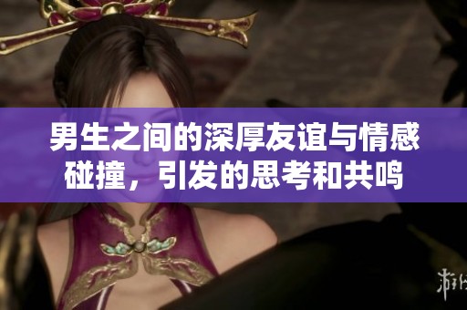 男生之間的深厚友誼與情感碰撞，引發(fā)的思考和共鳴
