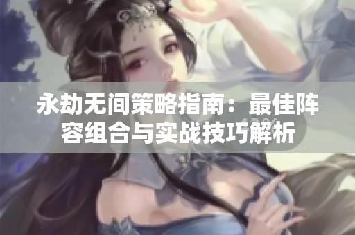 永劫無間策略指南：最佳陣容組合與實戰技巧解析