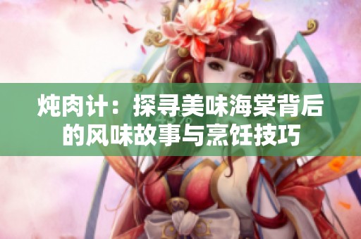 燉肉計：探尋美味海棠背后的風味故事與烹飪技巧