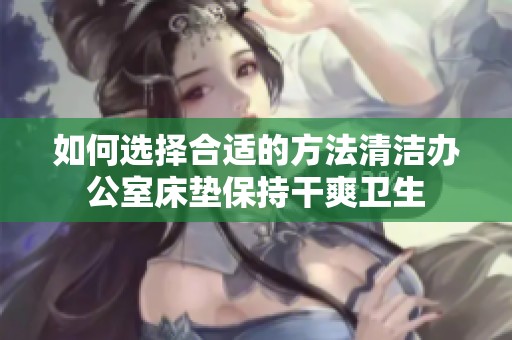 如何選擇合適的方法清潔辦公室床墊保持干爽衛生