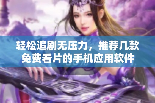 輕松追劇無壓力，推薦幾款免費看片的手機應用軟件