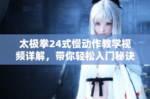 太極拳24式慢動作教學(xué)視頻詳解，帶你輕松入門秘訣