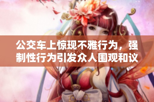 公交車上驚現不雅行為，強制性行為引發眾人圍觀和議論