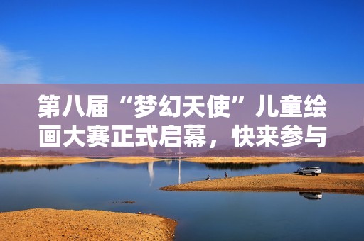 第八屆“夢幻天使”兒童繪畫大賽正式啟幕，快來參與吧