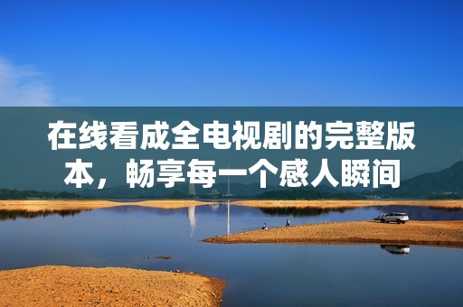 在線看成全電視劇的完整版本，暢享每一個感人瞬間