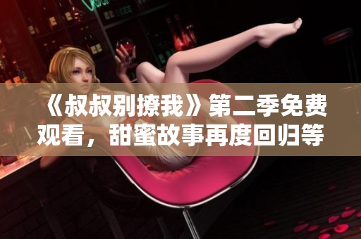 《叔叔別撩我》第二季免費觀看，甜蜜故事再度回歸等你追劇！