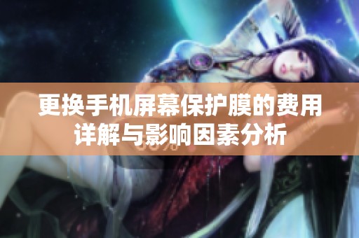 更換手機屏幕保護膜的費用詳解與影響因素分析