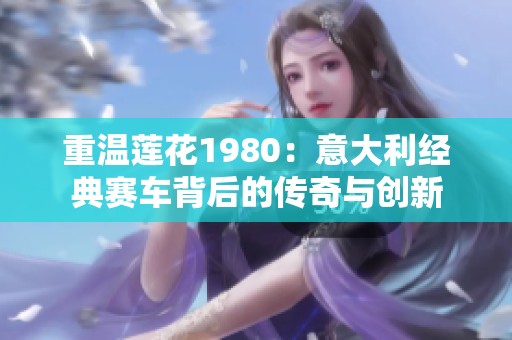 重溫蓮花1980：意大利經(jīng)典賽車(chē)背后的傳奇與創(chuàng)新