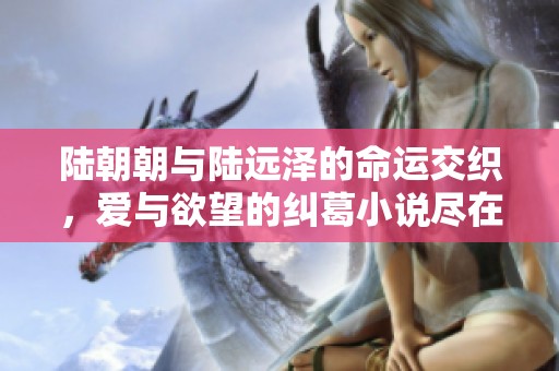 陸朝朝與陸遠澤的命運交織，愛與欲望的糾葛小說盡在其中