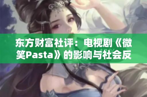 東方財富社評：電視劇《微笑Pasta》的影響與社會反響分析