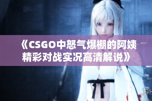 《CSGO中怒氣爆棚的阿姨精彩對(duì)戰(zhàn)實(shí)況高清解說》