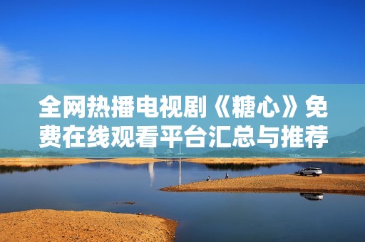 全網(wǎng)熱播電視劇《糖心》免費在線觀看平臺匯總與推薦