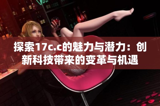 探索17c.c的魅力與潛力：創新科技帶來的變革與機遇