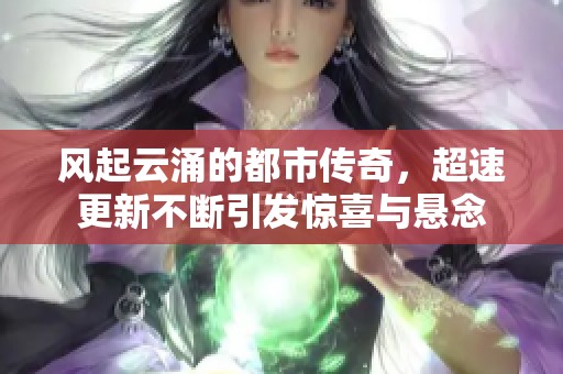 風(fēng)起云涌的都市傳奇，超速更新不斷引發(fā)驚喜與懸念