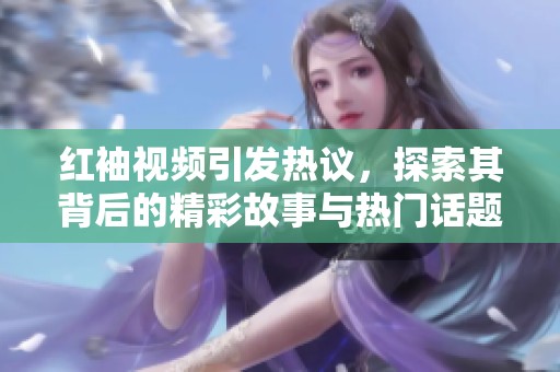 紅袖視頻引發熱議，探索其背后的精彩故事與熱門話題