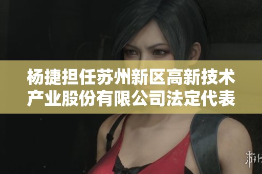 楊捷擔任蘇州新區高新技術產業股份有限公司法定代表人職責解析