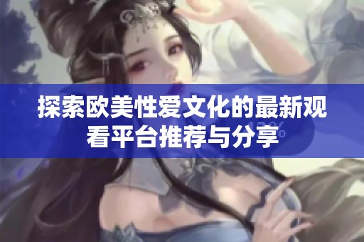 探索歐美性愛文化的最新觀看平臺(tái)推薦與分享