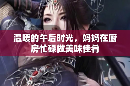 溫暖的午后時(shí)光，媽媽在廚房忙碌做美味佳肴