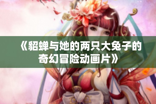 《貂蟬與她的兩只大兔子的奇幻冒險(xiǎn)動(dòng)畫片》