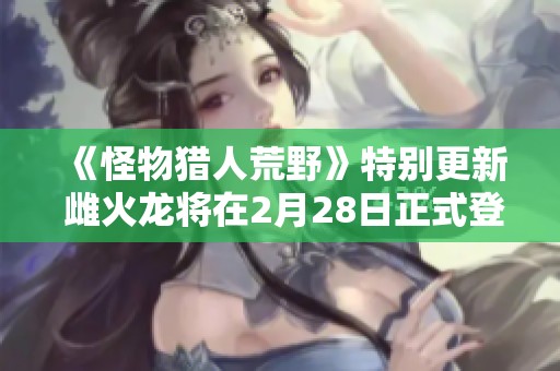 《怪物獵人荒野》特別更新 雌火龍將在2月28日正式登場(chǎng) 《怪物獵人荒野》特別更新 雌火龍將在2月28日正式登場(chǎng)