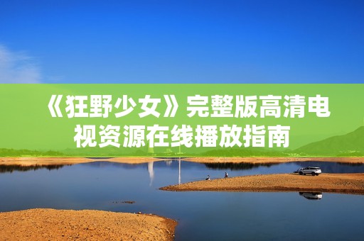 《狂野少女》完整版高清電視資源在線播放指南
