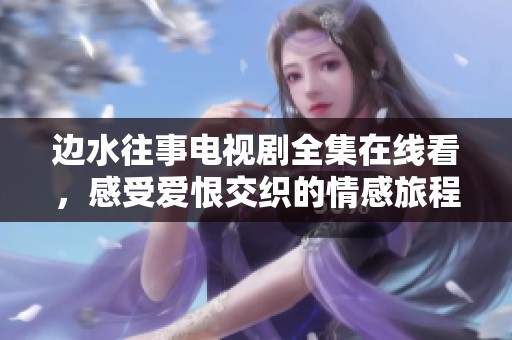 邊水往事電視劇全集在線看，感受愛恨交織的情感旅程