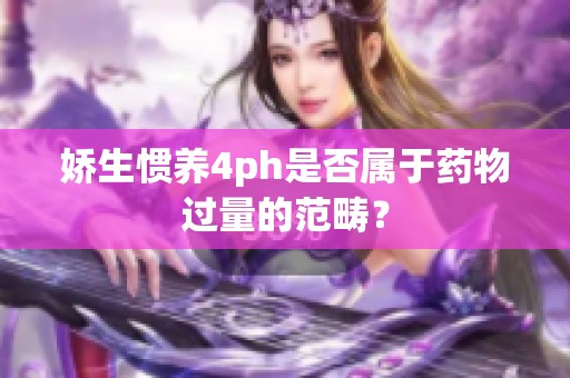 嬌生慣養(yǎng)4ph是否屬于藥物過量的范疇？