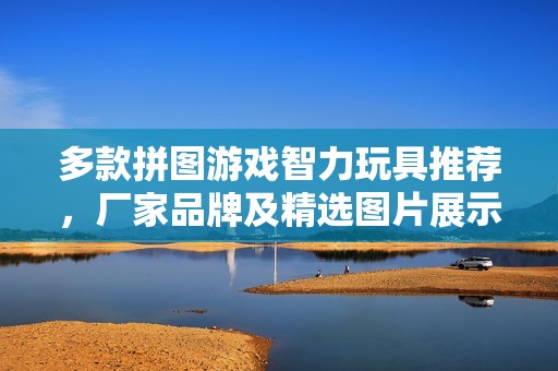 多款拼圖游戲智力玩具推薦，廠家品牌及精選圖片展示
