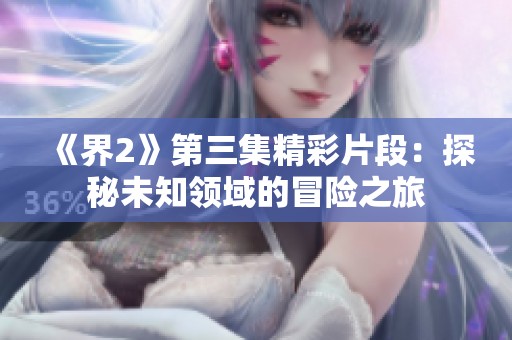 《界2》第三集精彩片段：探秘未知領域的冒險之旅