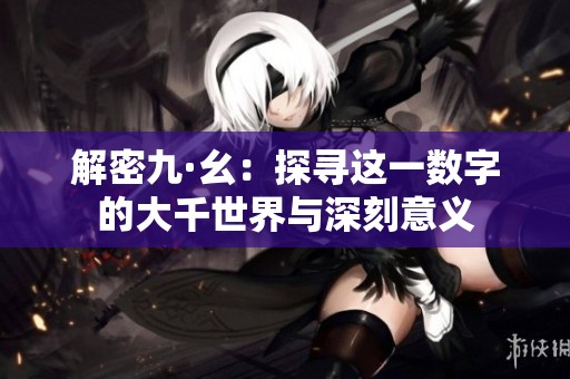 解密九·幺：探尋這一數字的大千世界與深刻意義