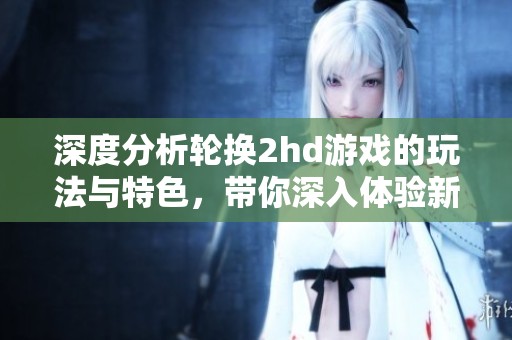 深度分析輪換2hd游戲的玩法與特色，帶你深入體驗(yàn)新樂(lè)趣