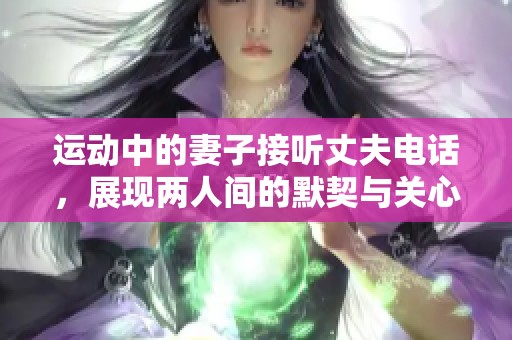 運動中的妻子接聽丈夫電話，展現兩人間的默契與關心