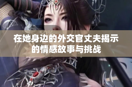 在她身邊的外交官丈夫揭示的情感故事與挑戰