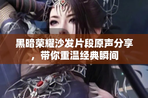 黑暗榮耀沙發片段原聲分享，帶你重溫經典瞬間
