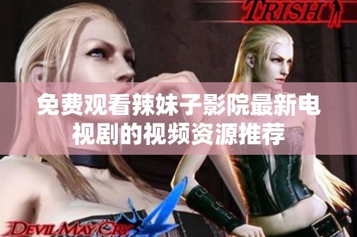 免費觀看辣妹子影院最新電視劇的視頻資源推薦