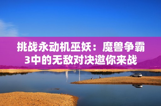 挑戰(zhàn)永動(dòng)機(jī)巫妖：魔獸爭霸3中的無敵對決邀你來戰(zhàn)