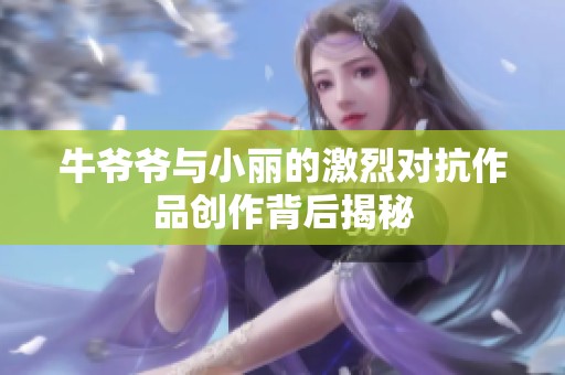 牛爺爺與小麗的激烈對抗作品創作背后揭秘
