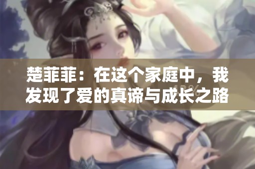 楚菲菲：在這個家庭中，我發現了愛的真諦與成長之路