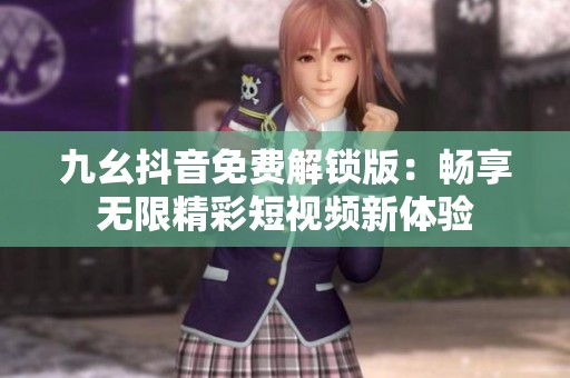 九幺抖音免費解鎖版：暢享無限精彩短視頻新體驗