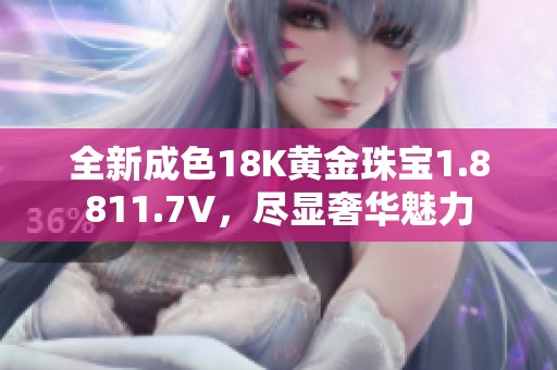 全新成色18K黃金珠寶1.8811.7V，盡顯奢華魅力