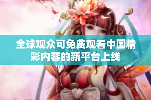 全球觀眾可免費觀看中國精彩內容的新平臺上線