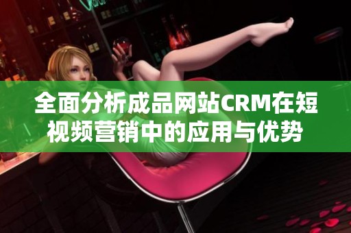 全面分析成品網(wǎng)站CRM在短視頻營(yíng)銷中的應(yīng)用與優(yōu)勢(shì)