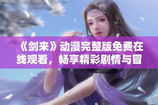《劍來》動(dòng)漫完整版免費(fèi)在線觀看，暢享精彩劇情與冒險(xiǎn)之旅