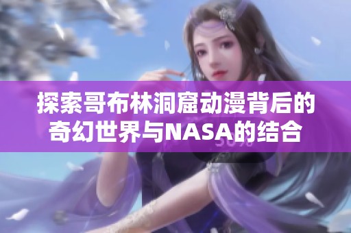 探索哥布林洞窟動漫背后的奇幻世界與NASA的結合