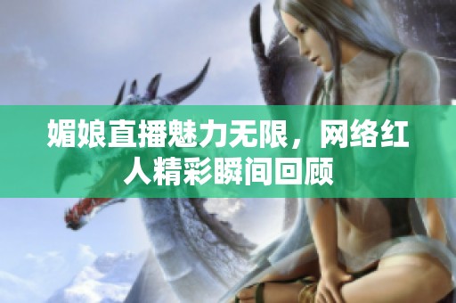 媚娘直播魅力無(wú)限，網(wǎng)絡(luò)紅人精彩瞬間回顧