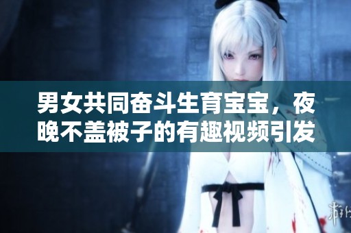 男女共同奮斗生育寶寶，夜晚不蓋被子的有趣視頻引發熱議
