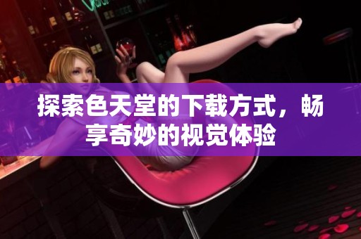 探索色天堂的下載方式，暢享奇妙的視覺體驗