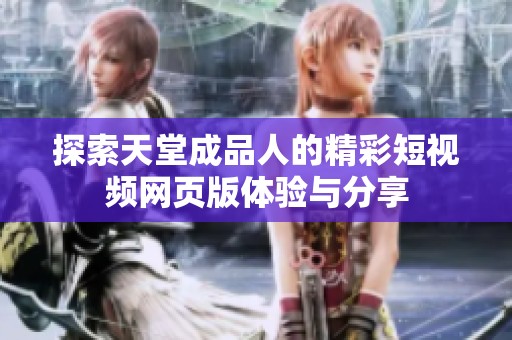 探索天堂成品人的精彩短視頻網頁版體驗與分享