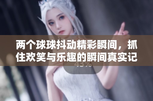 兩個球球抖動精彩瞬間，抓住歡笑與樂趣的瞬間真實(shí)記錄