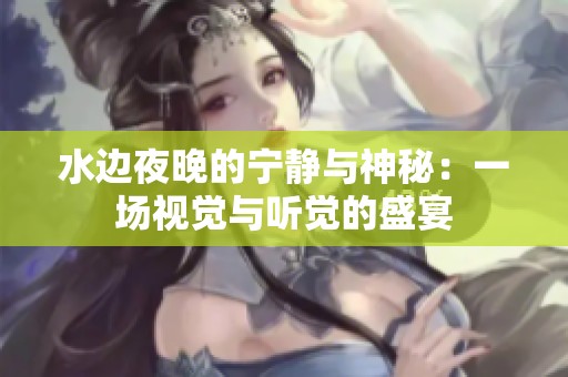 水邊夜晚的寧靜與神秘：一場視覺與聽覺的盛宴